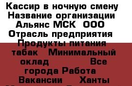 Кассир в ночную смену › Название организации ­ Альянс-МСК, ООО › Отрасль предприятия ­ Продукты питания, табак › Минимальный оклад ­ 35 000 - Все города Работа » Вакансии   . Ханты-Мансийский,Белоярский г.